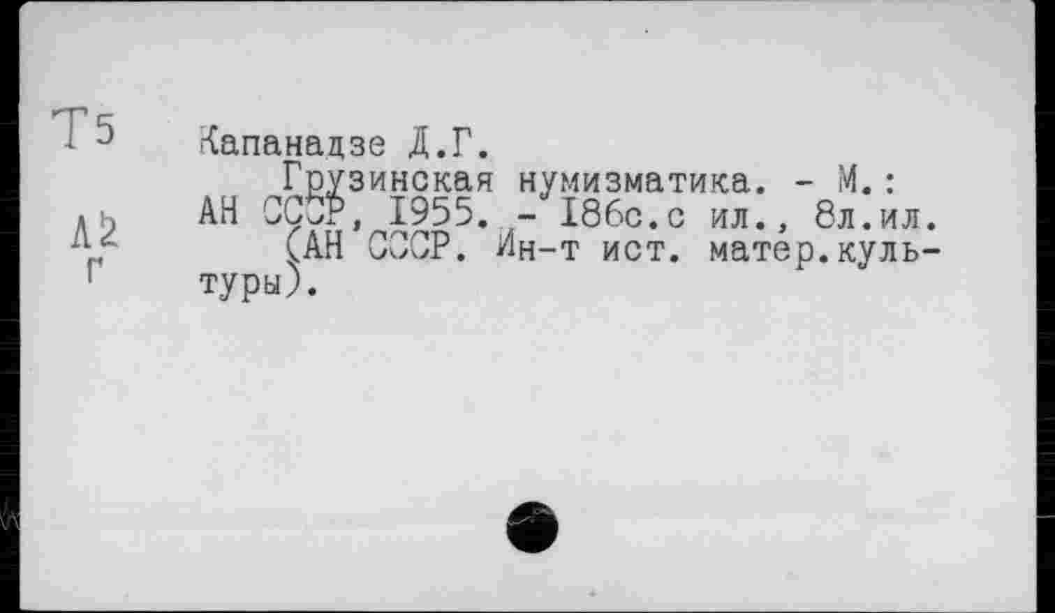 ﻿Т5
г
Капанадзе Д.Г.
Грузинская нумизматика. - М.:
АН ОСбв, 1955. - 186с.с ил., 8л.ил.
САН СООР. Ин-т ист. матер.культуры).